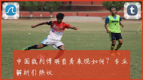 中国裁判傅明首秀表现如何？专业解析引热议