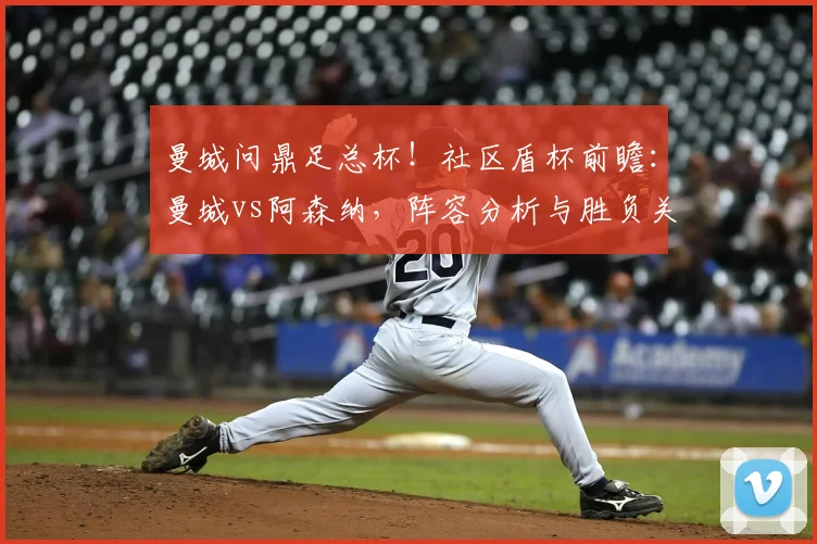 曼城问鼎足总杯!社区盾杯前瞻:曼城vs阿森纳,阵容分析与胜负关键点解读