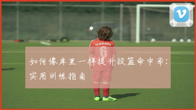 如何像库里一样提升投篮命中率：实用训练指南