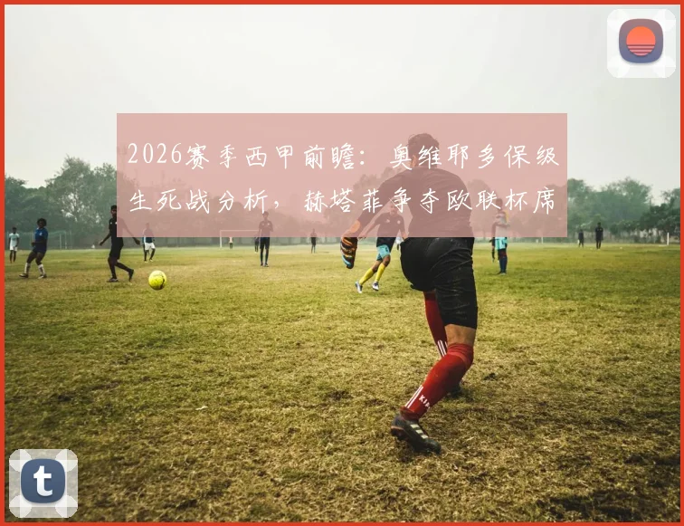 2026赛季西甲前瞻：奥维耶多保级生死战分析，赫塔菲争夺欧联杯席位前景解读