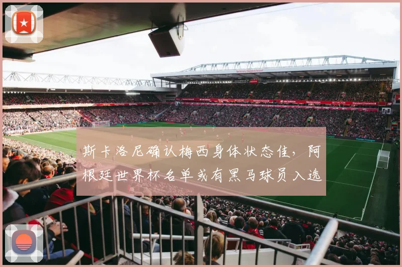 斯卡洛尼确认梅西身体状态佳，阿根廷世界杯名单或有黑马球员入选