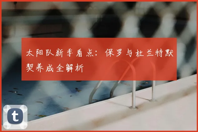 太阳队新季看点:保罗与杜兰特默契养成全解析