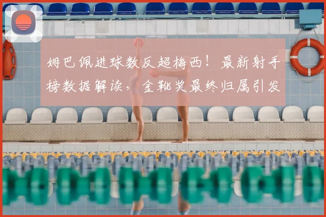 姆巴佩进球数反超梅西！最新射手榜数据解读，金靴奖最终归属引发球迷大讨论