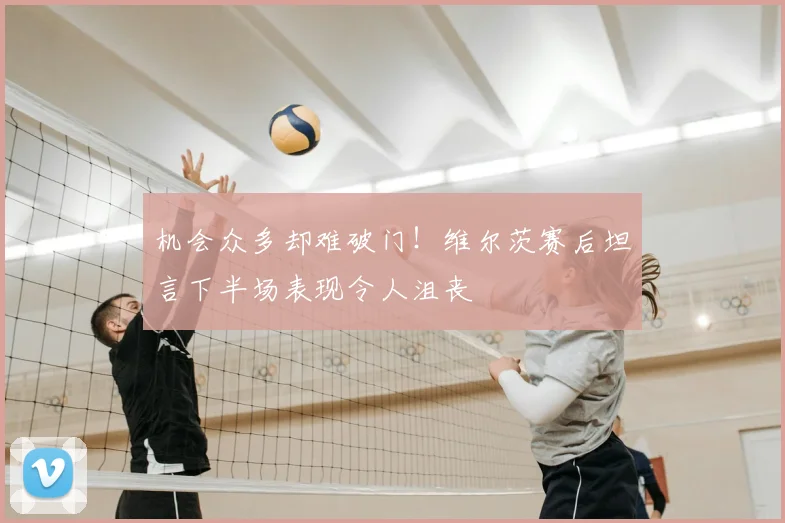 机会众多却难破门!维尔茨赛后坦言下半场表现令人沮丧