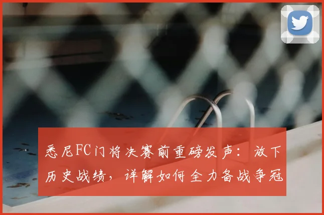 悉尼FC门将决赛前重磅发声：放下历史战绩，详解如何全力备战争冠