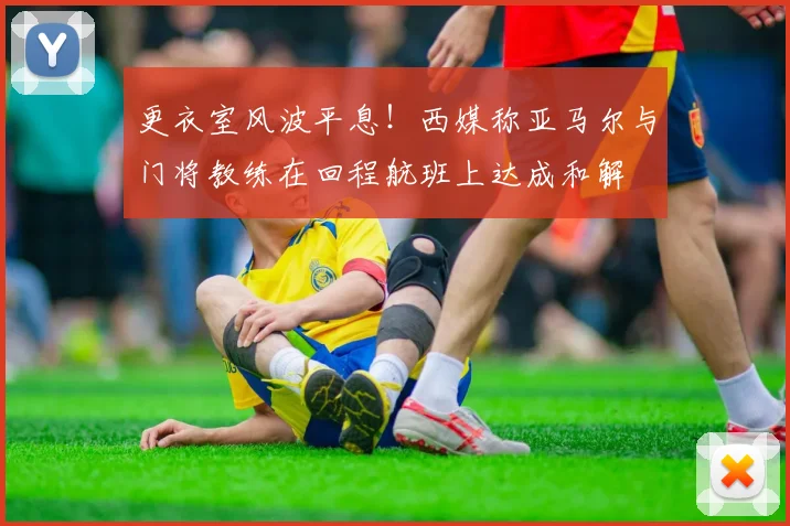 更衣室风波平息！西媒称亚马尔与门将教练在回程航班上达成和解