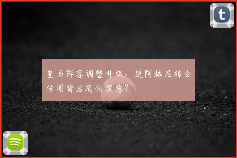 皇马阵容调整升级，楚阿梅尼转会传闻背后有何深意？