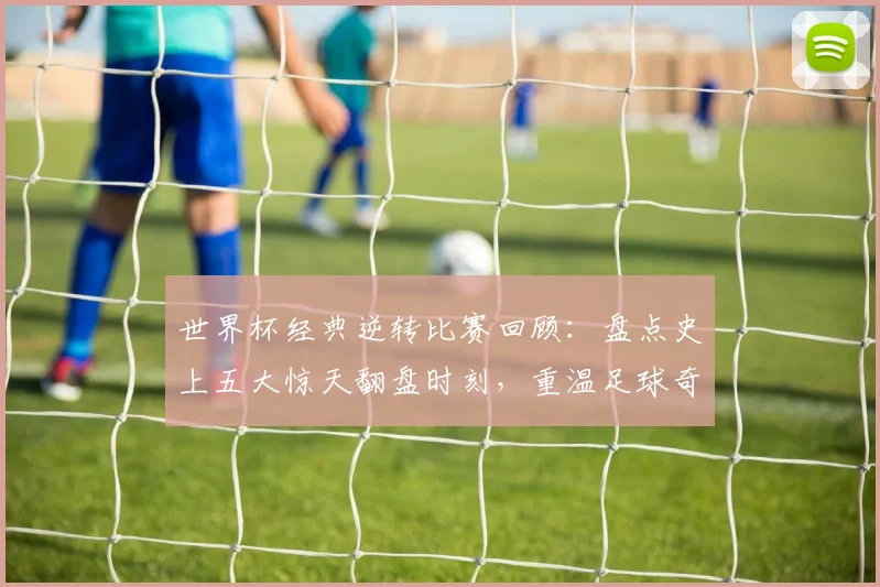 世界杯经典逆转比赛回顾:盘点史上五大惊天翻盘时刻,重温足球奇迹