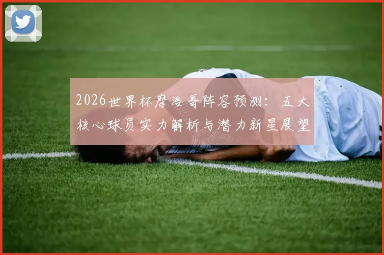 2026世界杯摩洛哥阵容预测：五大核心球员实力解析与潜力新星展望