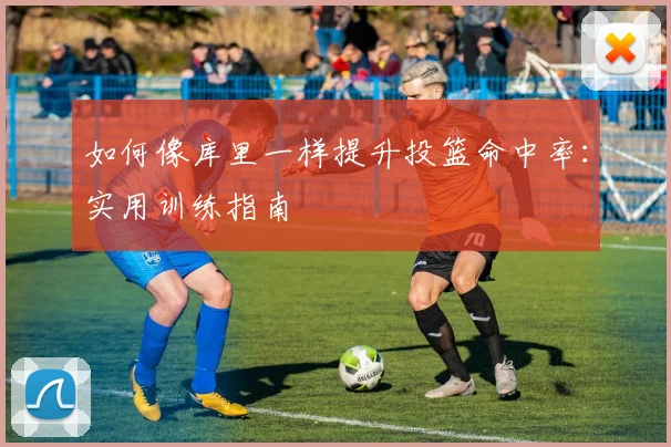 如何像库里一样提升投篮命中率：实用训练指南