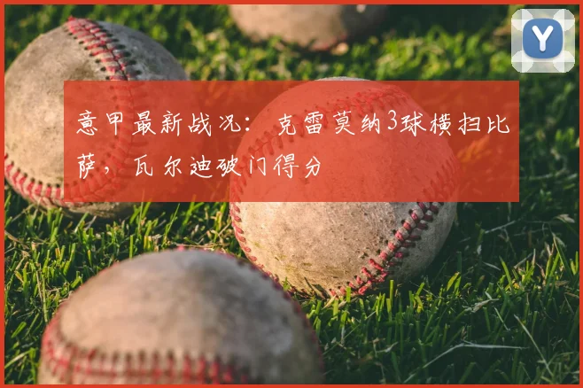 意甲最新战况：克雷莫纳3球横扫比萨，瓦尔迪破门得分