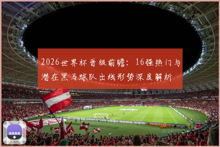 2026世界杯晋级前瞻：16强热门与潜在黑马球队出线形势深度解析
