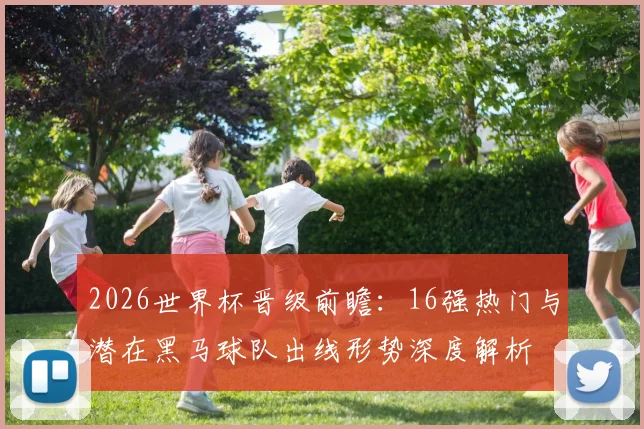 2026世界杯晋级前瞻:16强热门与潜在黑马球队出线形势深度解析