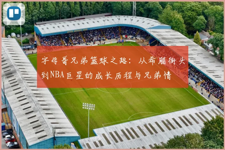 字母哥兄弟篮球之路：从希腊街头到NBA巨星的成长历程与兄弟情
