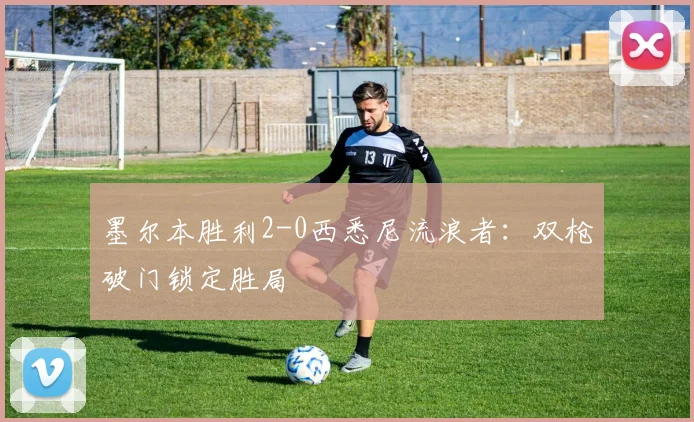 墨尔本胜利2-0西悉尼流浪者：双枪破门锁定胜局