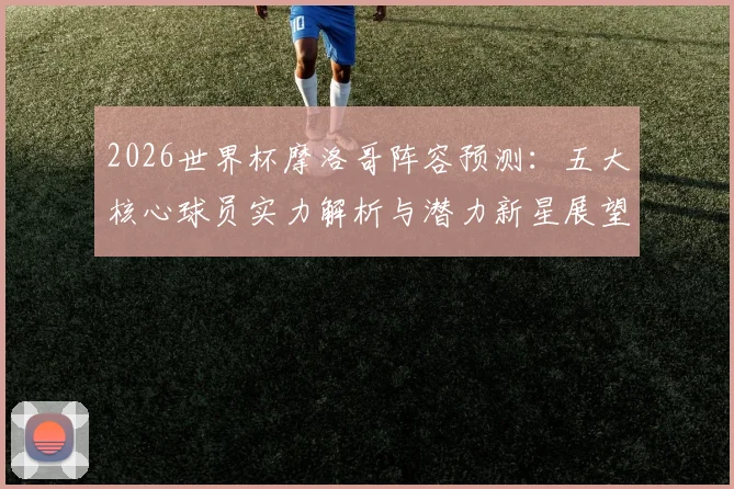 2026世界杯摩洛哥阵容预测：五大核心球员实力解析与潜力新星展望